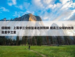 塔图姆：上赛季三分投篮未达到预期 提高三分球的效率是重中之重