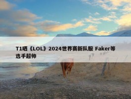 T1晒《LOL》2024世界赛新队服 Faker等选手超帅