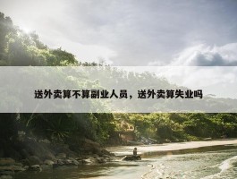 送外卖算不算副业人员，送外卖算失业吗