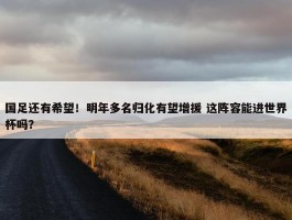 国足还有希望！明年多名归化有望增援 这阵容能进世界杯吗？