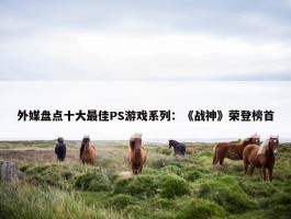 外媒盘点十大最佳PS游戏系列：《战神》荣登榜首