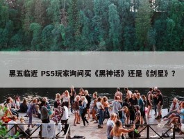 黑五临近 PS5玩家询问买《黑神话》还是《剑星》？