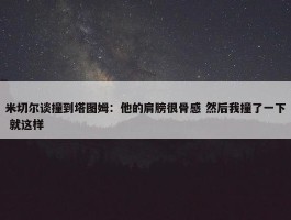 米切尔谈撞到塔图姆：他的肩膀很骨感 然后我撞了一下 就这样