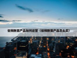 低频刚需产品如何运营（低频刚需产品怎么卖）