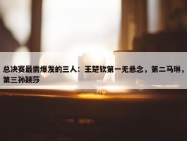 总决赛最需爆发的三人：王楚钦第一无悬念，第二马琳，第三孙颖莎