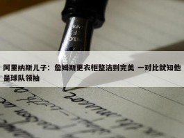 阿里纳斯儿子：詹姆斯更衣柜整洁到完美 一对比就知他是球队领袖