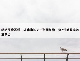 明明是纯天然，却偏偏长了一张网红脸，这7位明星有苦说不出