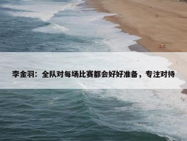 李金羽：全队对每场比赛都会好好准备，专注对待