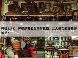 师徒大PK，郭德纲曹云金同时直播，二人是否能够和好如初？