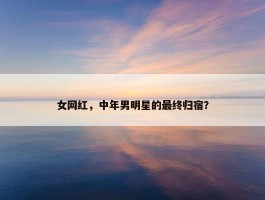 女网红，中年男明星的最终归宿？