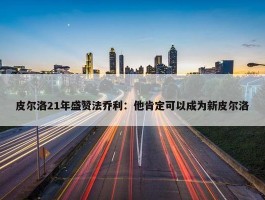 皮尔洛21年盛赞法乔利：他肯定可以成为新皮尔洛