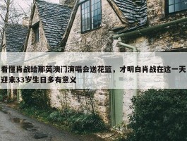 看懂肖战给那英澳门演唱会送花篮，才明白肖战在这一天迎来33岁生日多有意义