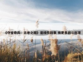 《夺宝奇兵：古老之圈》是线性故事 有更多战斗选项