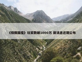 《极限国度》玩家数破1000万 新消息近期公布