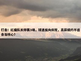 打击！红魔队长停赛3场，球迷反向庆祝，高薪续约不适合当核心？