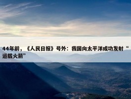 44年前，《人民日报》号外：我国向太平洋成功发射“运载火箭”