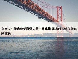 乌度卡：伊森会凭直觉去做一些事情 虽有时犯错但能有所收获