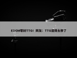 EDGM零封TTG！网友：TTG混得太惨了