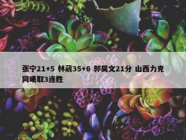 张宁21+5 林葳35+6 郭昊文21分 山西力克同曦取3连胜