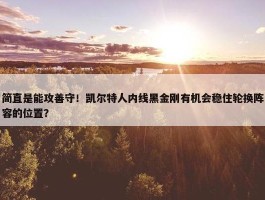 简直是能攻善守！凯尔特人内线黑金刚有机会稳住轮换阵容的位置？