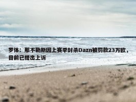 罗体：那不勒斯因上赛季封杀Dazn被罚款23万欧，目前已提出上诉