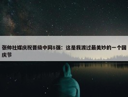 张帅社媒庆祝晋级中网8强：这是我渡过最美妙的一个国庆节