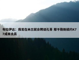 布拉伊达：我若在米兰就会聘请孔蒂 那不勒斯续约K77成本太高