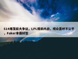 S14爆发巨大争议，LPL提前内战，观众直呼不公平，Faker拿最好签