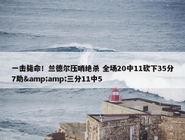 一击毙命！兰德尔压哨绝杀 全场20中11砍下35分7助&amp;三分11中5