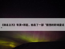 《扬名立万》导演+邓超，拍出了一部“臆想的职场童话”