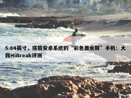 5.84英寸，搭载安卓系统的“彩色墨水屏”手机：大我HiBreak评测