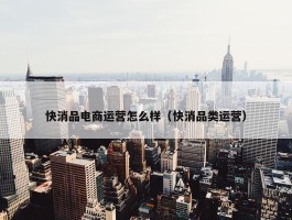 快消品电商运营怎么样（快消品类运营）