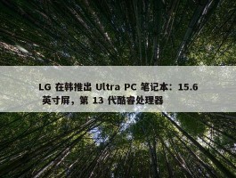 LG 在韩推出 Ultra PC 笔记本：15.6 英寸屏，第 13 代酷睿处理器