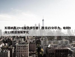 瓦格纳轰29+6复仇步行者！西卡25分尽力，哈利9分12助逐渐保罗化