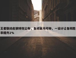 王者联动皮肤特效公布，鲁班萌马可帅，一设计让鲁班胜率提升2%