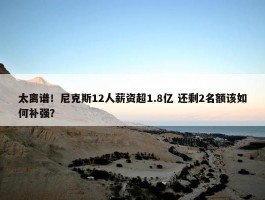 太离谱！尼克斯12人薪资超1.8亿 还剩2名额该如何补强？