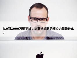 从0到1000万辆下线，比亚迪崛起的核心力量是什么？