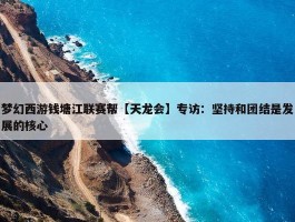 梦幻西游钱塘江联赛帮【天龙会】专访：坚持和团结是发展的核心