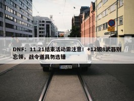 DNF：11.21结束活动需注意！+12锻8武器别忘领，战令道具勿选错