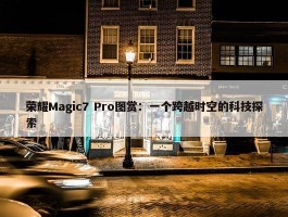 荣耀Magic7 Pro图赏：一个跨越时空的科技探索