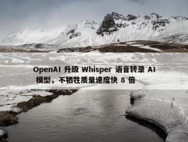 OpenAI 升级 Whisper 语音转录 AI 模型，不牺牲质量速度快 8 倍