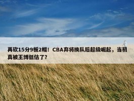 再砍15分9板2帽！CBA弃将换队后超级崛起，当初真被王博低估了？