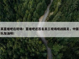 真直播吧在现场！直播吧近百名员工现场观战国足，中国队加油呀！