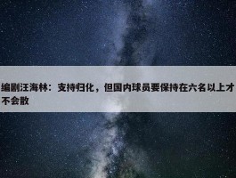 编剧汪海林：支持归化，但国内球员要保持在六名以上才不会散