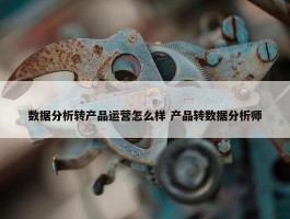 数据分析转产品运营怎么样 产品转数据分析师