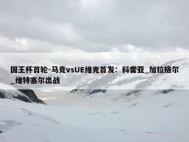 国王杯首轮-马竞vsUE维克首发：科雷亚_加拉格尔_维特塞尔出战