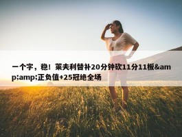 一个字，稳！莱夫利替补20分钟砍11分11板&amp;正负值+25冠绝全场