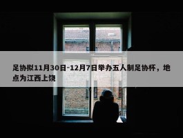 足协拟11月30日-12月7日举办五人制足协杯，地点为江西上饶