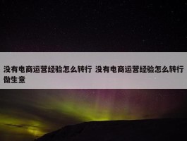 没有电商运营经验怎么转行 没有电商运营经验怎么转行做生意