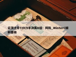 云顶之弈TOC9半决赛B组：阿陈_WinterC顺利晋级